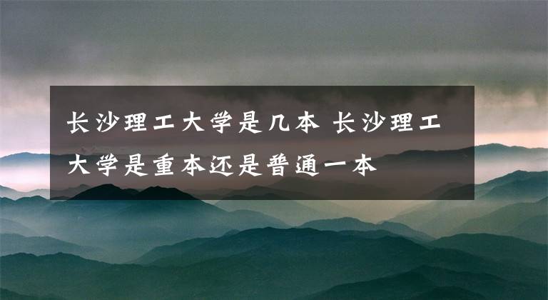 長(zhǎng)沙理工大學(xué)是幾本 長(zhǎng)沙理工大學(xué)是重本還是普通一本