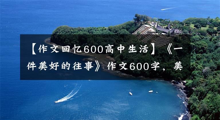 【作文回憶600高中生活】《一件美好的往事》作文600字，美麗的往事作文