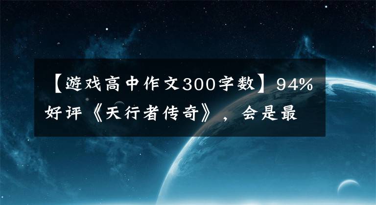 【游戲高中作文300字?jǐn)?shù)】94%好評(píng)《天行者傳奇》，會(huì)是最好的星球大戰(zhàn)游戲嗎？