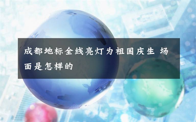 成都地標全線亮燈為祖國慶生 場面是怎樣的