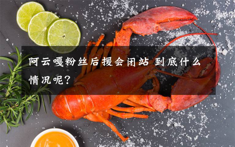 阿云嘎粉絲后援會(huì)閉站 到底什么情況呢？