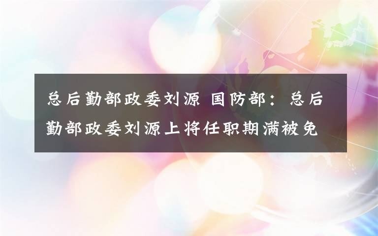 總后勤部政委劉源 國(guó)防部：總后勤部政委劉源上將任職期滿被免職