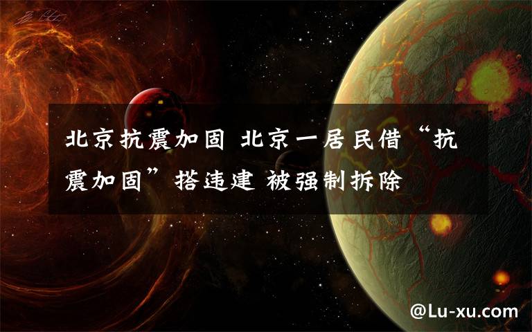 北京抗震加固 北京一居民借“抗震加固”搭違建 被強(qiáng)制拆除