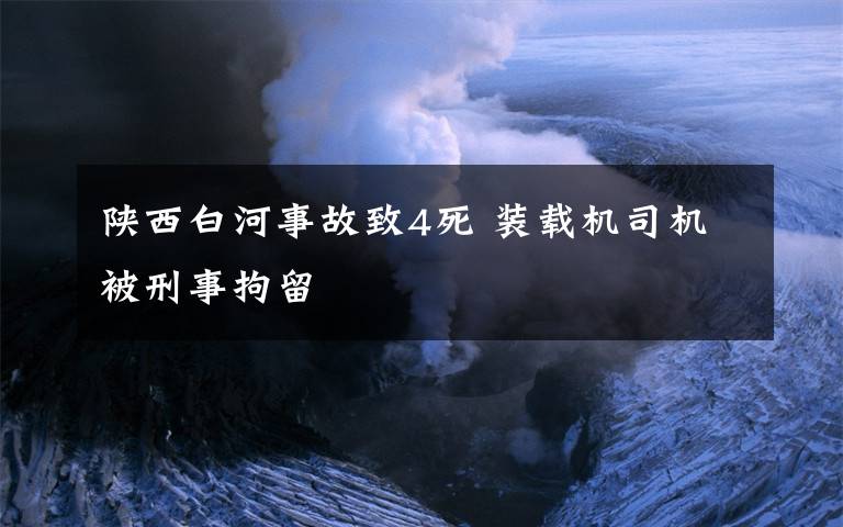 陜西白河事故致4死 裝載機(jī)司機(jī)被刑事拘留