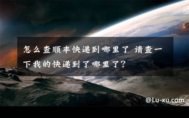 怎么查順豐快遞到哪里了 請查一下我的快遞到了哪里了？