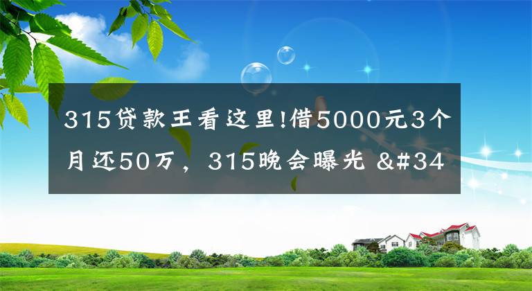 315貸款王看這里!借5000元3個(gè)月還50萬，315晚會(huì)曝光 "714高炮"黑幕，涉及融360等多家網(wǎng)貸平臺(tái)，中概互金股昨夜大跳水