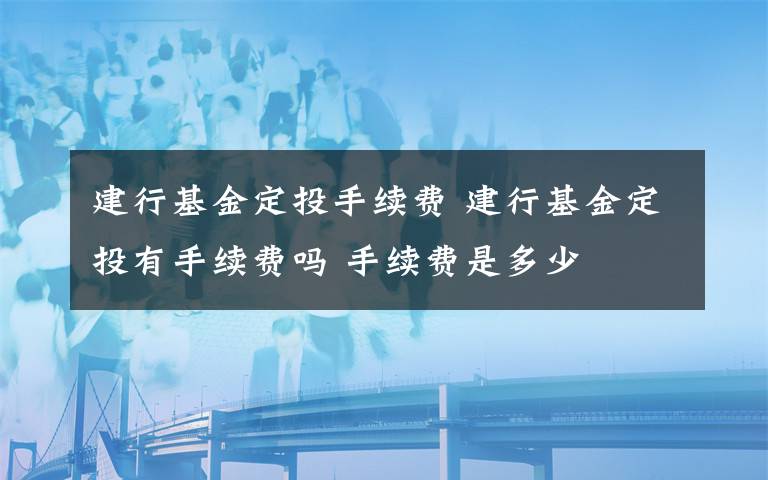 建行基金定投手續(xù)費 建行基金定投有手續(xù)費嗎 手續(xù)費是多少