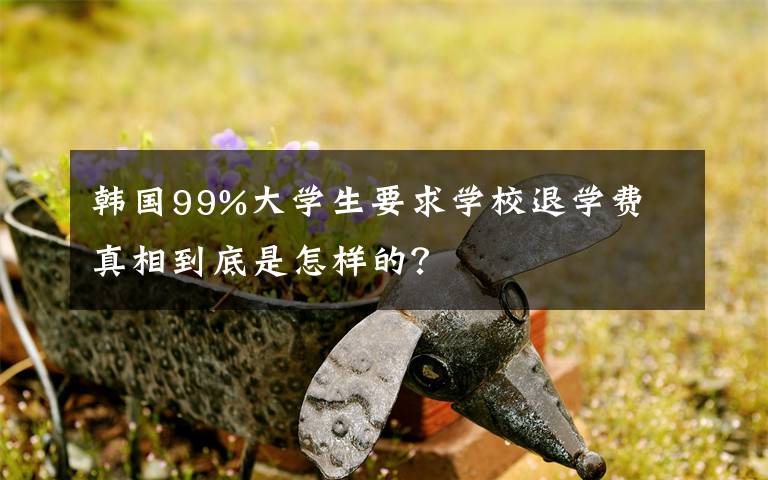 韓國(guó)99%大學(xué)生要求學(xué)校退學(xué)費(fèi) 真相到底是怎樣的？