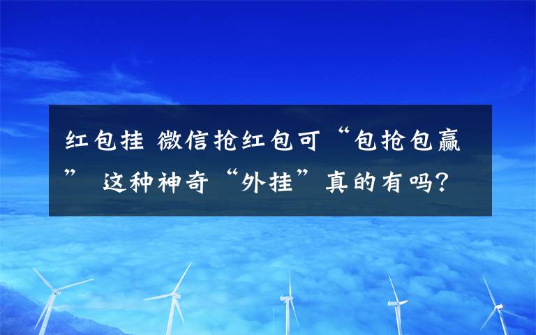 紅包掛 微信搶紅包可“包搶包贏” 這種神奇“外掛”真的有嗎？