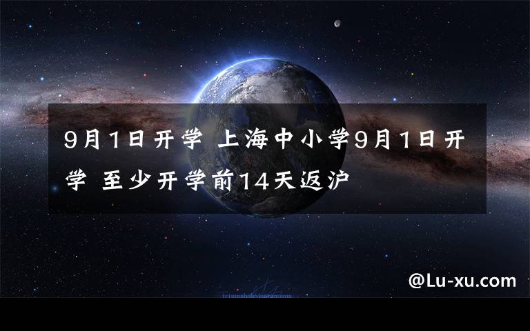 9月1日開學 上海中小學9月1日開學 至少開學前14天返滬