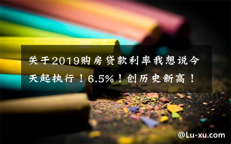 關(guān)于2019購(gòu)房貸款利率我想說(shuō)今天起執(zhí)行！6.5%！創(chuàng)歷史新高！蘇州房貸利率全面跳漲！沒額度