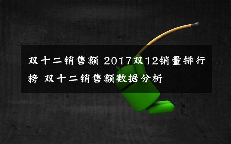 雙十二銷(xiāo)售額 2017雙12銷(xiāo)量排行榜 雙十二銷(xiāo)售額數(shù)據(jù)分析