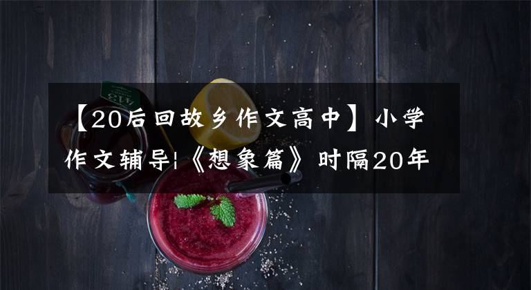 【20后回故鄉(xiāng)作文高中】小學(xué)作文輔導(dǎo)|《想象篇》時(shí)隔20年重返故鄉(xiāng)