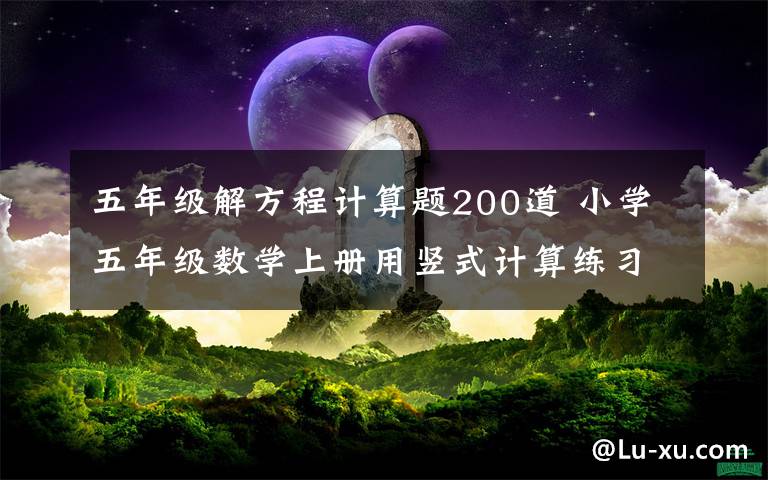 五年級解方程計算題200道 小學五年級數學上冊用豎式計算練習題，可下載！