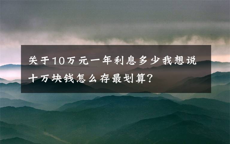 關(guān)于10萬元一年利息多少我想說十萬塊錢怎么存最劃算？