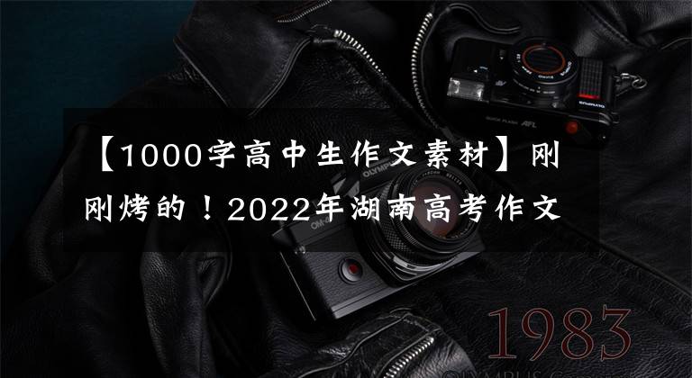 【1000字高中生作文素材】剛剛烤的！2022年湖南高考作文題來了！還記得你當(dāng)年的作文題嗎？