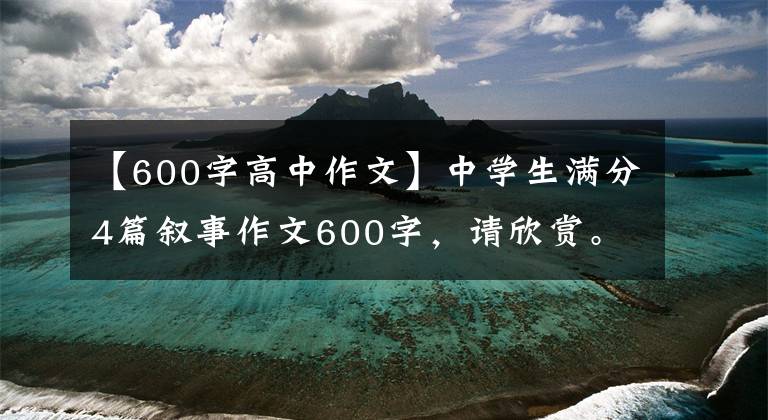 【600字高中作文】中學(xué)生滿分4篇敘事作文600字，請(qǐng)欣賞。