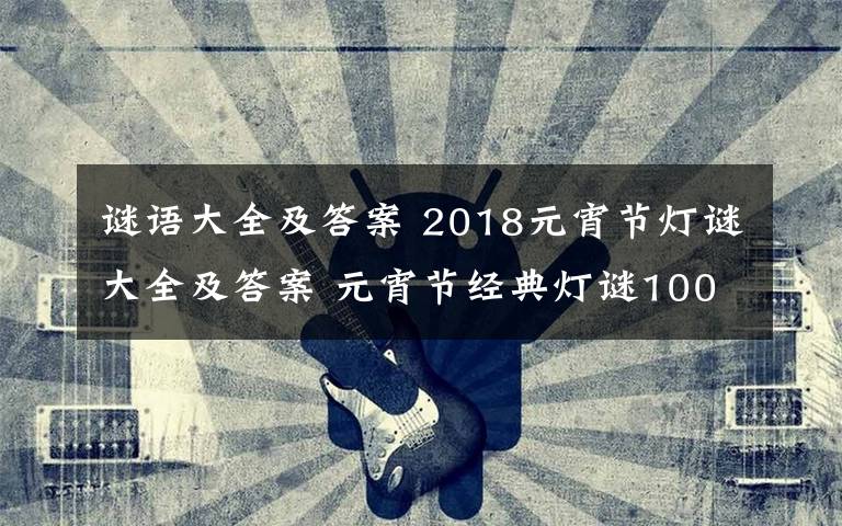 謎語大全及答案 2018元宵節(jié)燈謎大全及答案 元宵節(jié)經(jīng)典燈謎100條