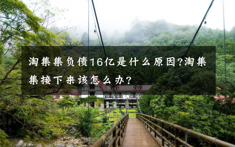 淘集集負(fù)債16億是什么原因?淘集集接下來該怎么辦?