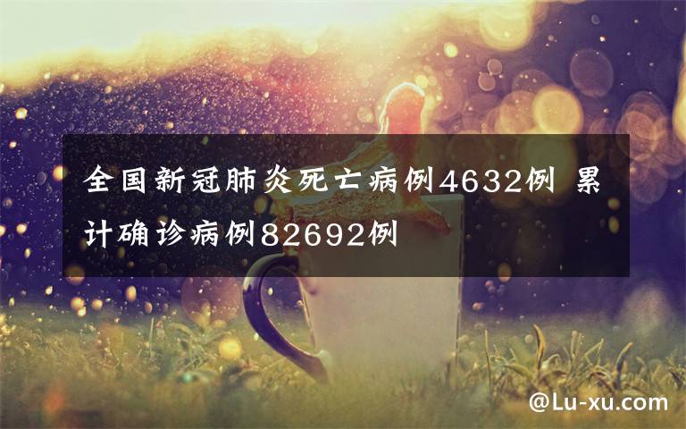 全國新冠肺炎死亡病例4632例 累計確診病例82692例