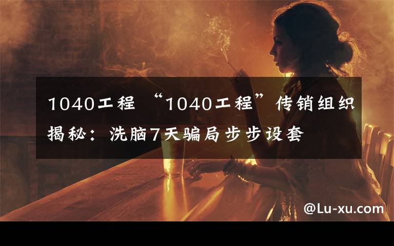 1040工程 “1040工程”傳銷組織揭秘：洗腦7天騙局步步設(shè)套