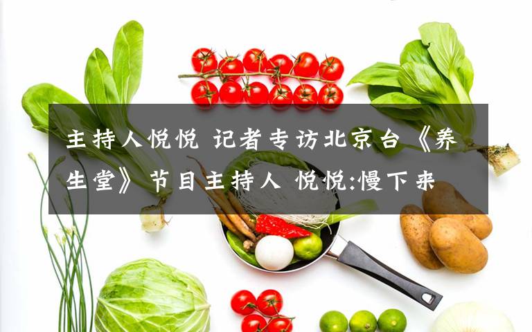 主持人悅悅 記者專訪北京臺(tái)《養(yǎng)生堂》節(jié)目主持人 悅悅:慢下來更健康