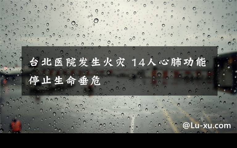 臺北醫(yī)院發(fā)生火災 14人心肺功能停止生命垂危