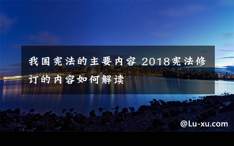 我國(guó)憲法的主要內(nèi)容 2018憲法修訂的內(nèi)容如何解讀