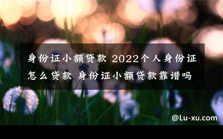 身份證小額貸款 2022個人身份證怎么貸款 身份證小額貸款靠譜嗎？