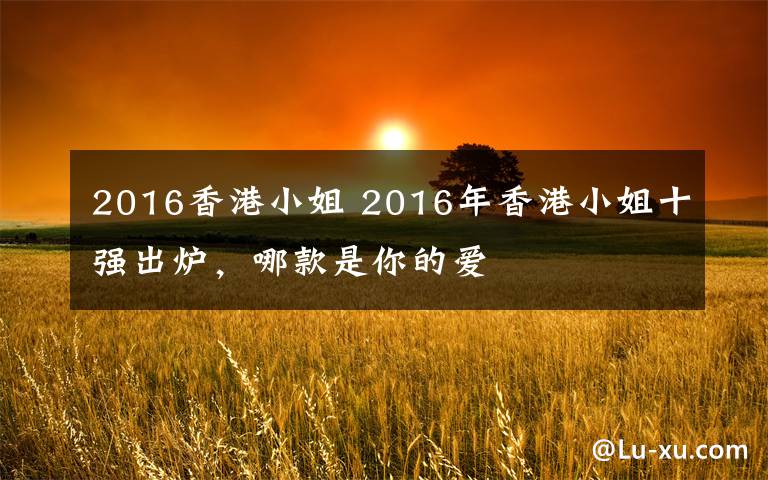 2016香港小姐 2016年香港小姐十強(qiáng)出爐，哪款是你的愛(ài)