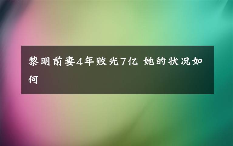 黎明前妻4年敗光7億 她的狀況如何