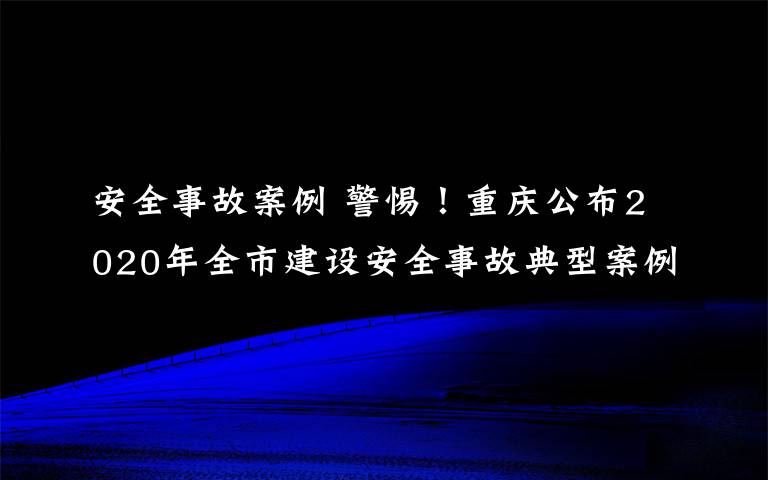 安全事故案例 警惕！重慶公布2020年全市建設(shè)安全事故典型案例