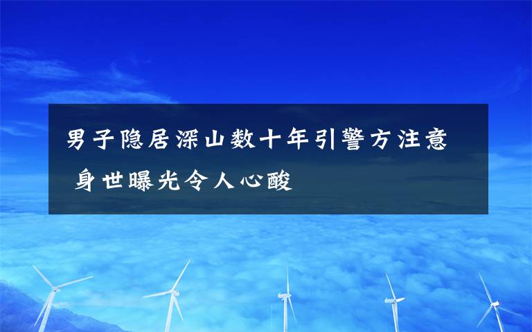 男子隱居深山數(shù)十年引警方注意 身世曝光令人心酸