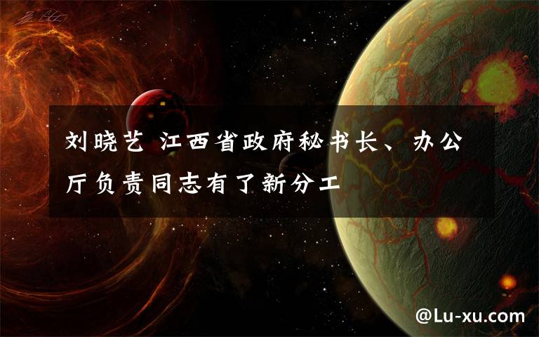 劉曉藝 江西省政府秘書長、辦公廳負(fù)責(zé)同志有了新分工