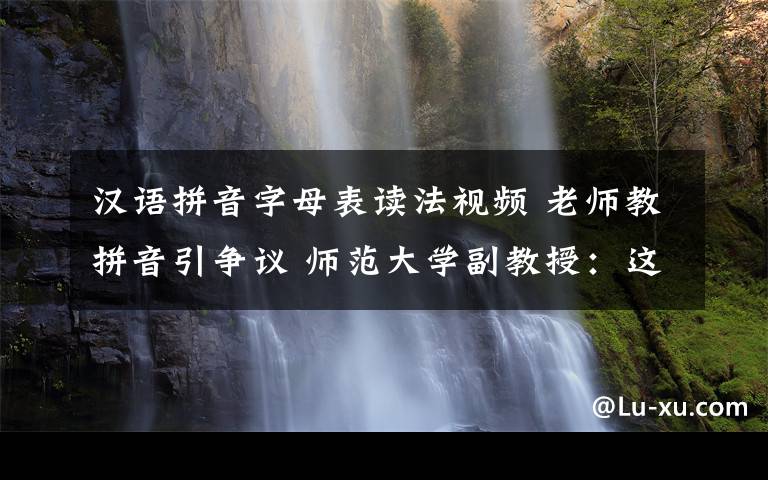 漢語(yǔ)拼音字母表讀法視頻 老師教拼音引爭(zhēng)議 師范大學(xué)副教授：這種讀法是字母表的正確讀法