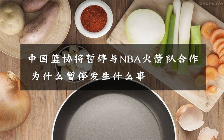 中國籃協(xié)將暫停與NBA火箭隊(duì)合作 為什么暫停發(fā)生什么事