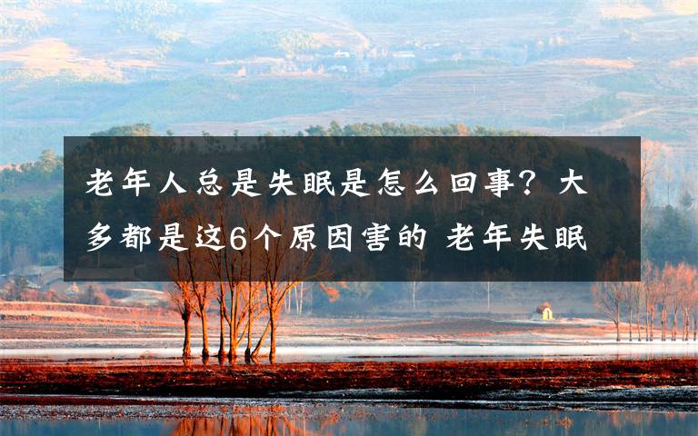 老年人總是失眠是怎么回事？大多都是這6個原因害的 老年失眠