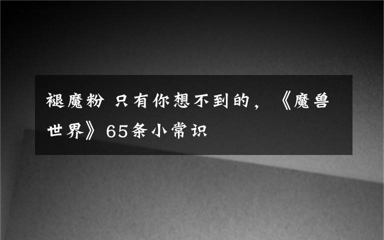 褪魔粉 只有你想不到的，《魔獸世界》65條小常識(shí)