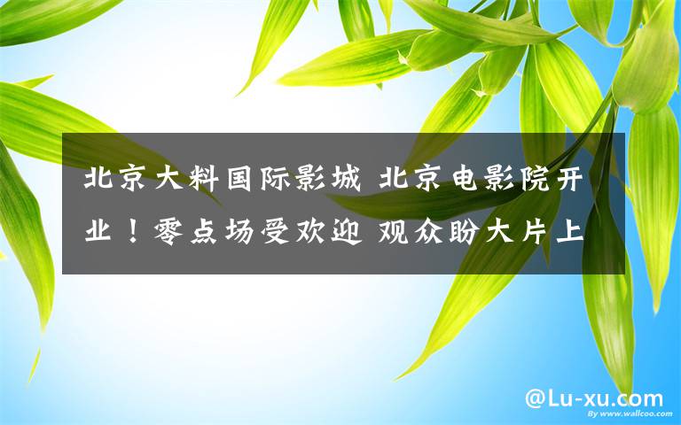 北京大料國際影城 北京電影院開業(yè)！零點場受歡迎 觀眾盼大片上映