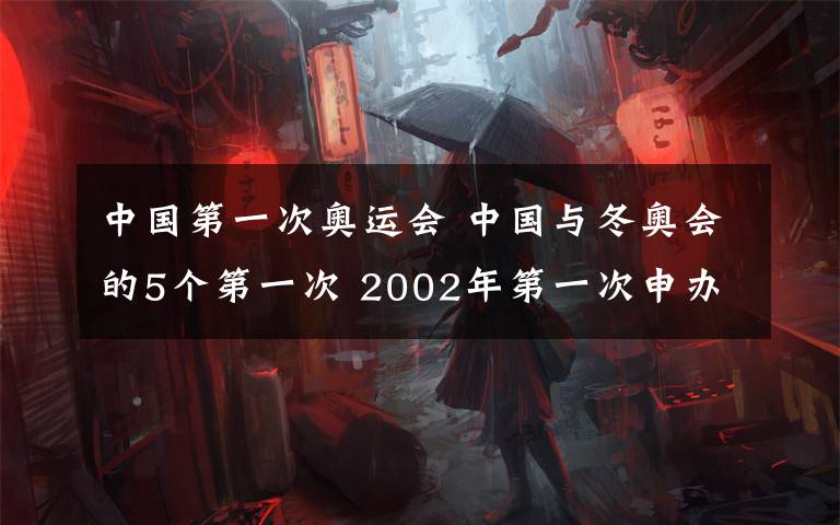 中國第一次奧運會 中國與冬奧會的5個第一次 2002年第一次申辦