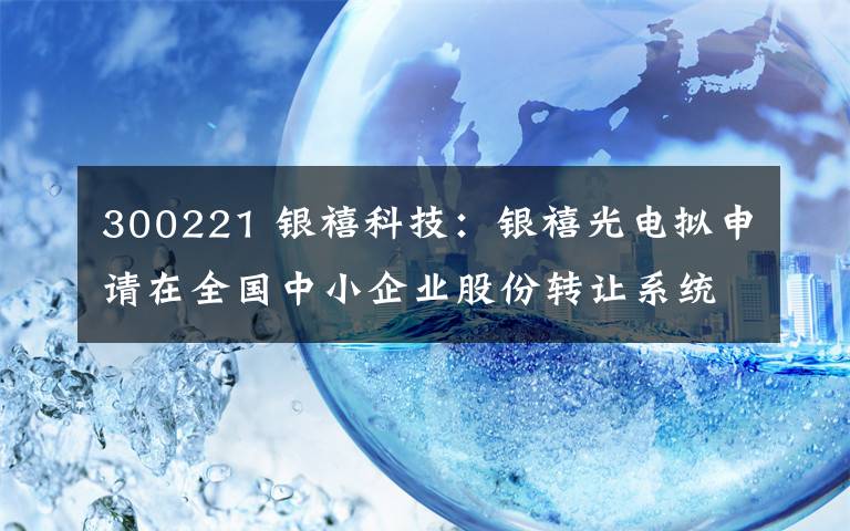 300221 銀禧科技：銀禧光電擬申請在全國中小企業(yè)股份轉(zhuǎn)讓系統(tǒng)終止掛牌