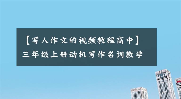 【寫人作文的視頻教程高中】三年級上冊動機(jī)寫作名詞教學(xué)《猜猜他是誰》具體案例表達(dá)質(zhì)量思考