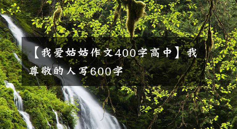 【我愛姑姑作文400字高中】我尊敬的人寫600字