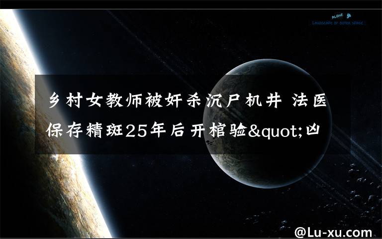 鄉(xiāng)村女教師被奸殺沉尸機井 法醫(yī)保存精斑25年后開棺驗"兇"