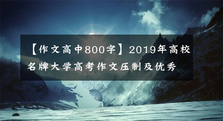 【作文高中800字】2019年高校名牌大學(xué)高考作文壓制及優(yōu)秀范文。