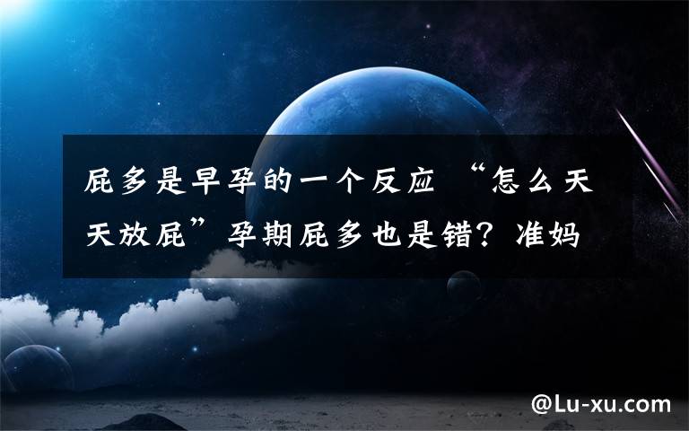 屁多是早孕的一個(gè)反應(yīng) “怎么天天放屁”孕期屁多也是錯(cuò)？準(zhǔn)媽媽的心酸歷程