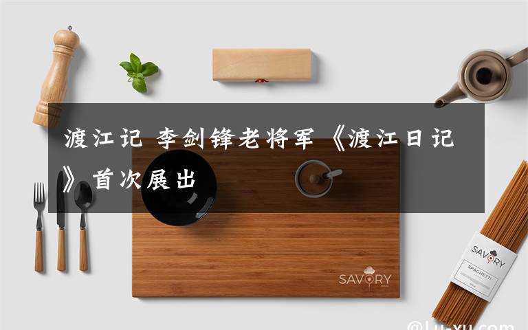 渡江記 李劍鋒老將軍《渡江日記》首次展出