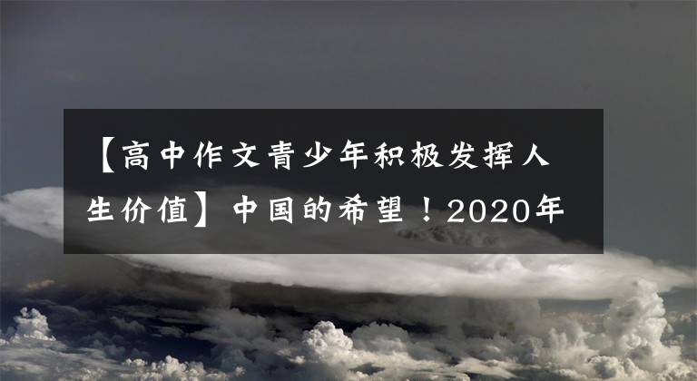 【高中作文青少年積極發(fā)揮人生價(jià)值】中國的希望！2020年山東省濰坊市高考作文范文《新時(shí)代中國青少年》