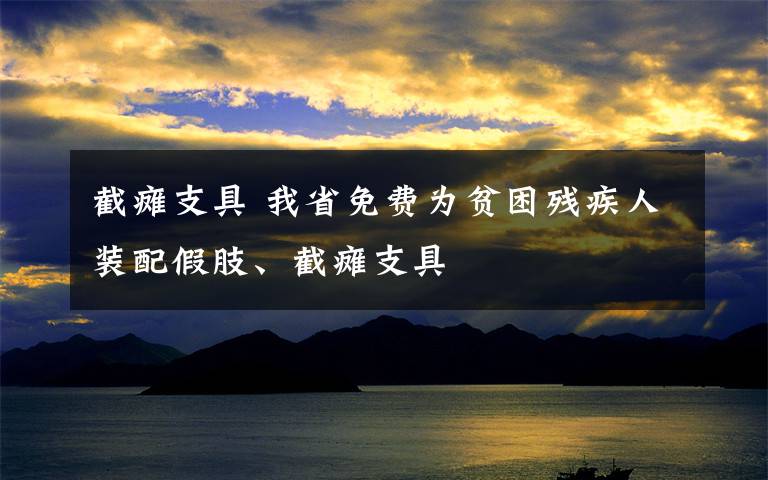 截癱支具 我省免費(fèi)為貧困殘疾人裝配假肢、截癱支具