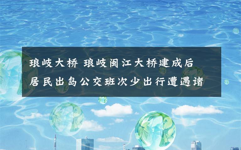 瑯岐大橋 瑯岐閩江大橋建成后 居民出島公交班次少出行遭遇諸多不便